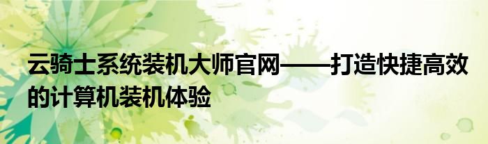 云骑士系统装机大师官网——打造快捷高效的计算机装机体验