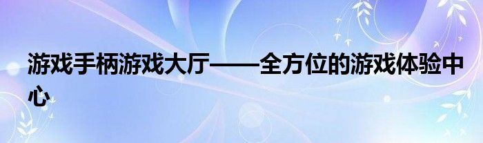 游戏手柄游戏大厅——全方位的游戏体验中心