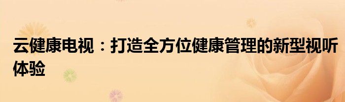 云健康电视：打造全方位健康管理的新型视听体验