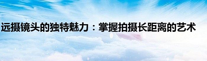 远摄镜头的独特魅力：掌握拍摄长距离的艺术