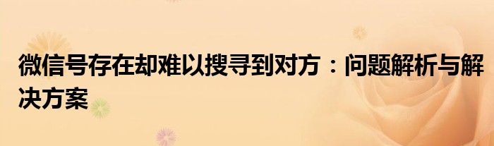 微信号存在却难以搜寻到对方：问题解析与解决方案