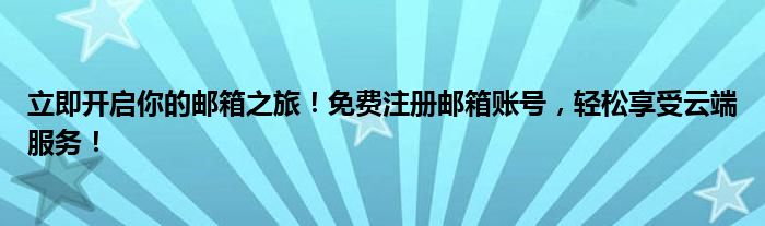 立即开启你的邮箱之旅！免费注册邮箱账号，轻松享受云端服务！