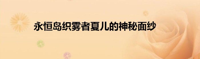 永恒岛织雾者夏儿的神秘面纱