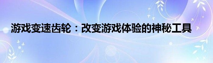 游戏变速齿轮：改变游戏体验的神秘工具