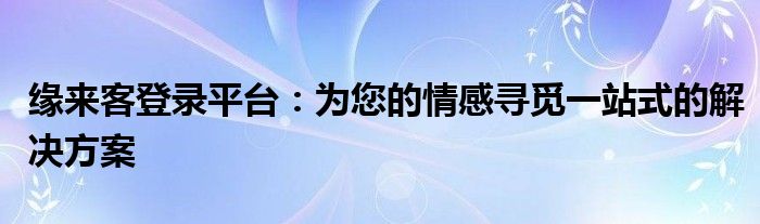 缘来客登录平台：为您的情感寻觅一站式的解决方案