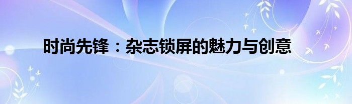 时尚先锋：杂志锁屏的魅力与创意