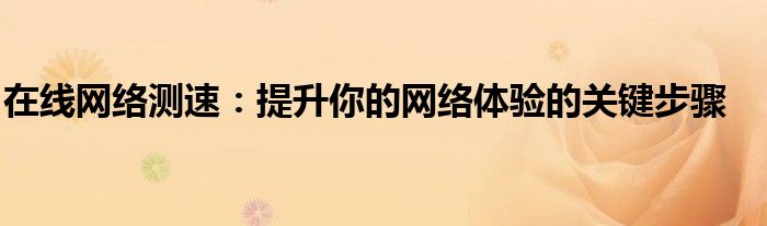 在线网络测速：提升你的网络体验的关键步骤