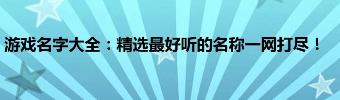 游戏名字大全：精选最好听的名称一网打尽！