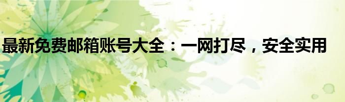 最新免费邮箱账号大全：一网打尽，安全实用