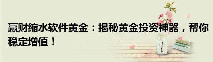 赢财缩水软件黄金：揭秘黄金投资神器，帮你稳定增值！