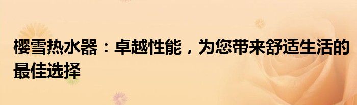 樱雪热水器：卓越性能，为您带来舒适生活的最佳选择