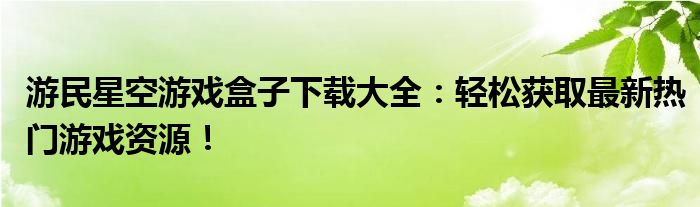 游民星空游戏盒子下载大全：轻松获取最新热门游戏资源！