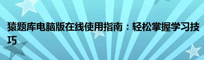 猿题库电脑版在线使用指南：轻松掌握学习技巧