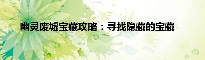 幽灵废墟宝藏攻略：寻找隐藏的宝藏