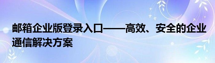 邮箱企业版登录入口——高效、安全的企业通信解决方案