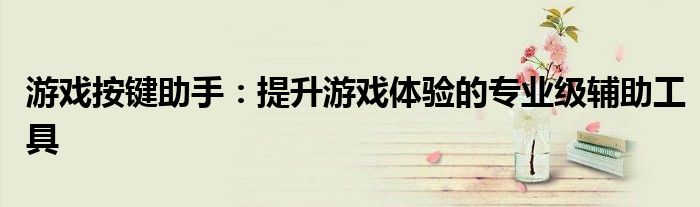 游戏按键助手：提升游戏体验的专业级辅助工具