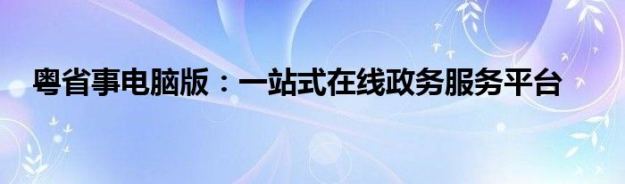 粤省事电脑版：一站式在线政务服务平台