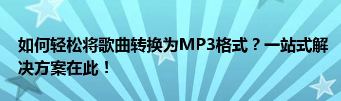 如何轻松将歌曲转换为MP3格式？一站式解决方案在此！
