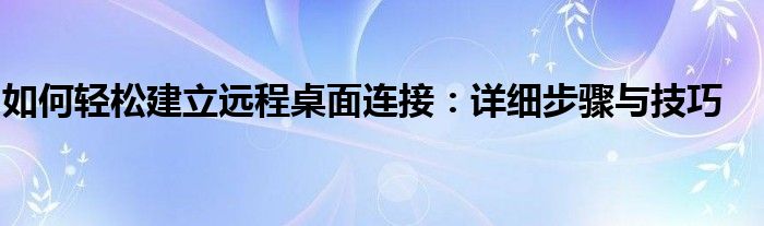 如何轻松建立远程桌面连接：详细步骤与技巧