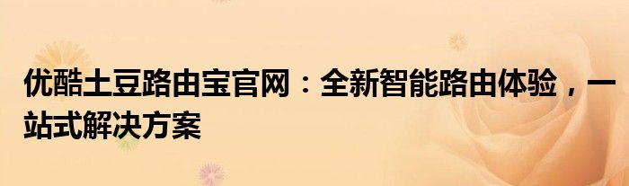 优酷土豆路由宝官网：全新智能路由体验，一站式解决方案