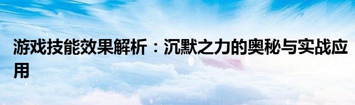 游戏技能效果解析：沉默之力的奥秘与实战应用