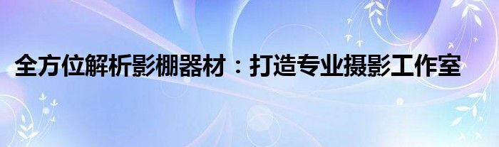全方位解析影棚器材：打造专业摄影工作室