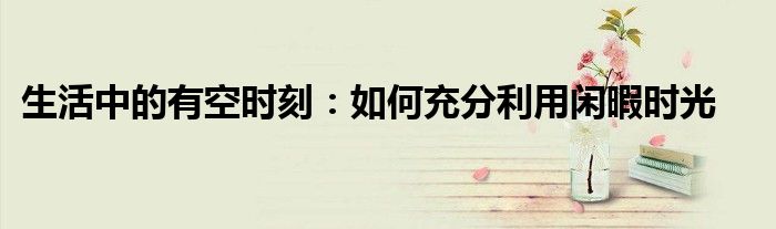 生活中的有空时刻：如何充分利用闲暇时光