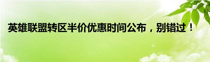 英雄联盟转区半价优惠时间公布，别错过！