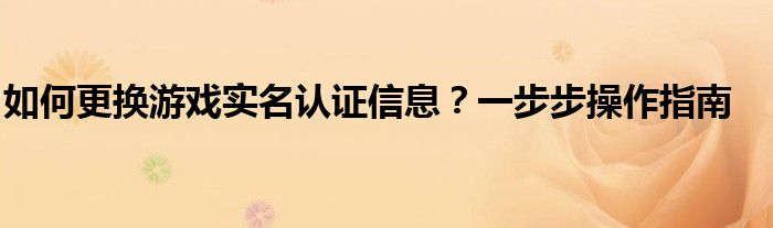 如何更换游戏实名认证信息？一步步操作指南