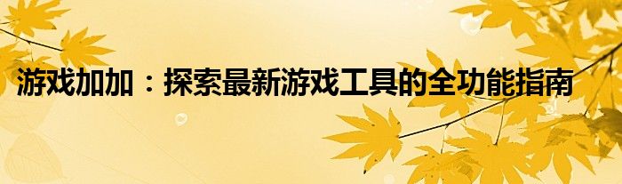 游戏加加：探索最新游戏工具的全功能指南