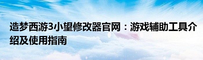 造梦西游3小望修改器官网：游戏辅助工具介绍及使用指南