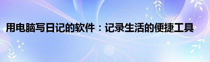 用电脑写日记的软件：记录生活的便捷工具