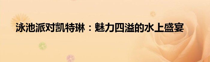 泳池派对凯特琳：魅力四溢的水上盛宴