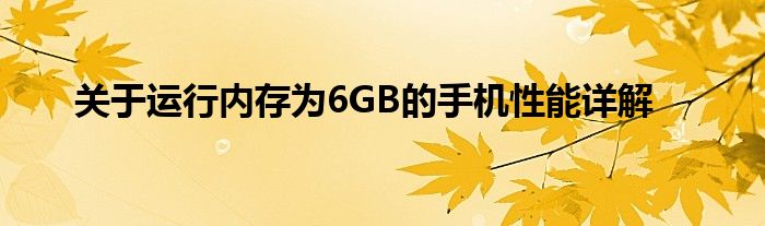 关于运行内存为6GB的手机性能详解