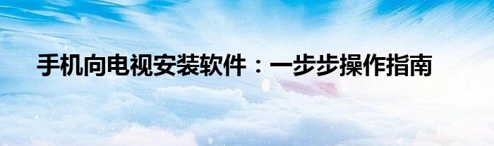手机向电视安装软件：一步步操作指南