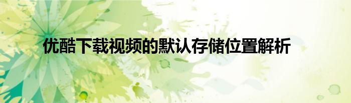 优酷下载视频的默认存储位置解析
