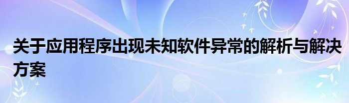关于应用程序出现未知软件异常的解析与解决方案