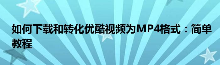 如何下载和转化优酷视频为MP4格式：简单教程
