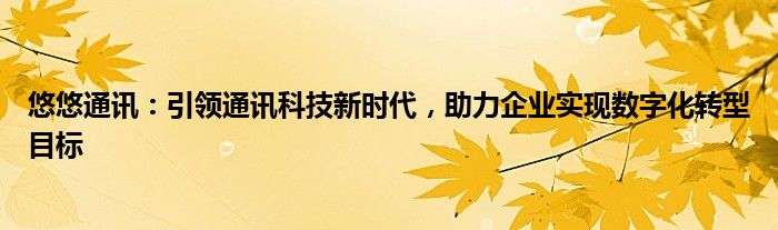 悠悠通讯：引领通讯科技新时代，助力企业实现数字化转型目标