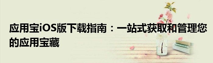 应用宝iOS版下载指南：一站式获取和管理您的应用宝藏