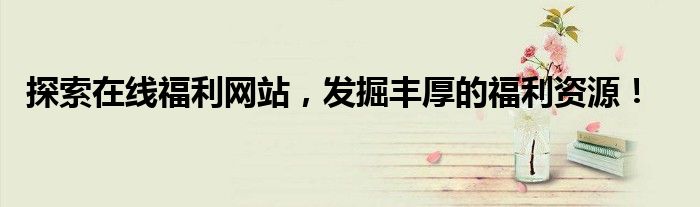 探索在线福利网站，发掘丰厚的福利资源！