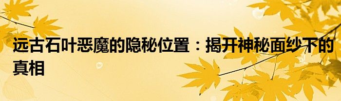 远古石叶恶魔的隐秘位置：揭开神秘面纱下的真相