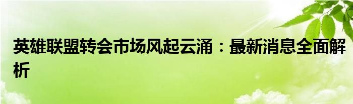 英雄联盟转会市场风起云涌：最新消息全面解析