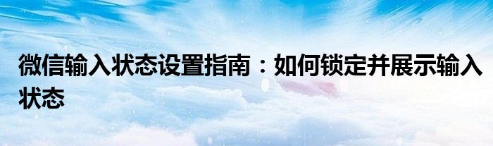 微信输入状态设置指南：如何锁定并展示输入状态