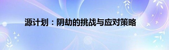 源计划：阴劫的挑战与应对策略