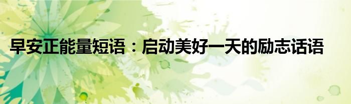 早安正能量短语：启动美好一天的励志话语