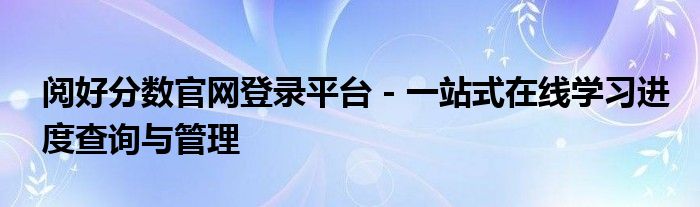 阅好分数官网登录平台 - 一站式在线学习进度查询与管理