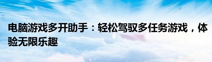电脑游戏多开助手：轻松驾驭多任务游戏，体验无限乐趣