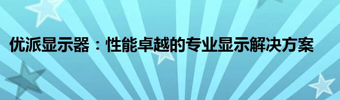 优派显示器：性能卓越的专业显示解决方案