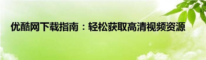 优酷网下载指南：轻松获取高清视频资源